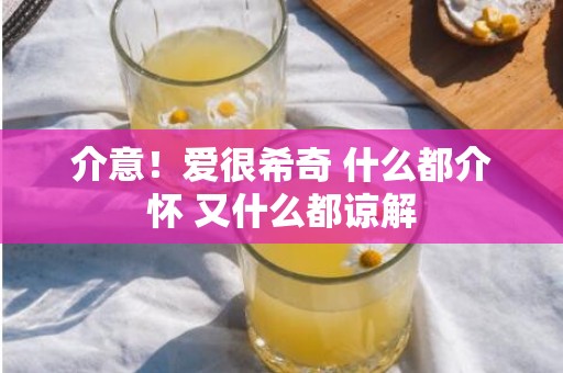 介意！爱很希奇 什么都介怀 又什么都谅解