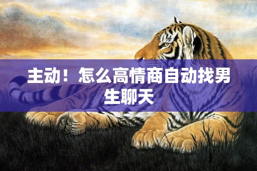 主动！怎么高情商自动找男生聊天