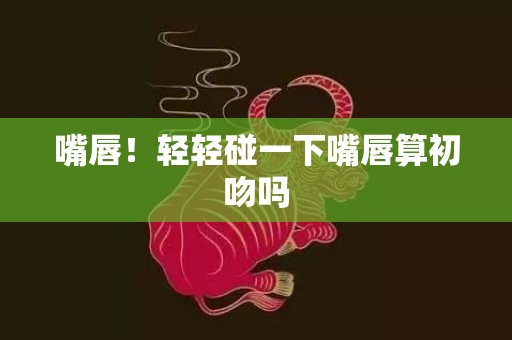 嘴唇！轻轻碰一下嘴唇算初吻吗