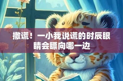 撒谎！一小我说谎的时辰眼睛会瞟向哪一边