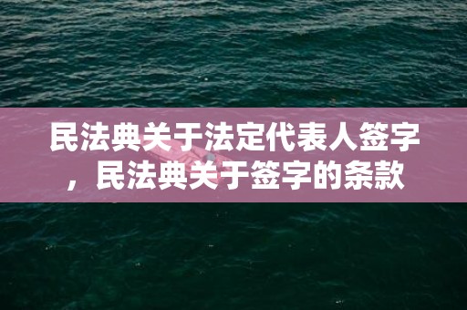 民法典关于法定代表人签字，民法典关于签字的条款