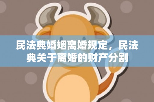 民法典婚姻离婚规定，民法典关于离婚的财产分割
