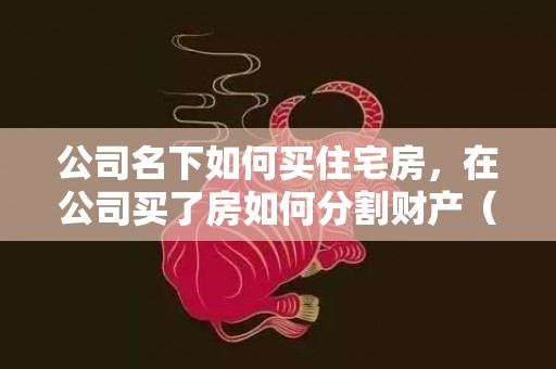 公司名下如何买住宅房，在公司买了房如何分割财产（公司买了房子要交什么税）