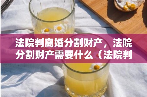 法院判离婚分割财产，法院分割财产需要什么（法院判离婚分割财产怎么收费）