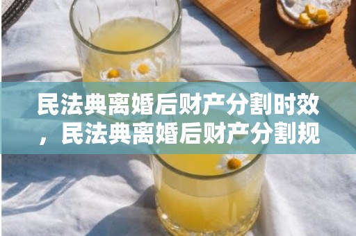 民法典离婚后财产分割时效，民法典离婚后财产分割规定