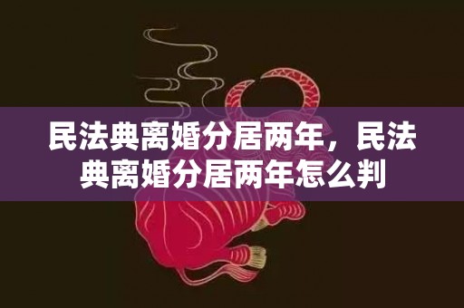 民法典离婚分居两年，民法典离婚分居两年怎么判
