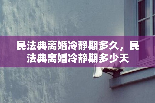 民法典离婚冷静期多久，民法典离婚冷静期多少天