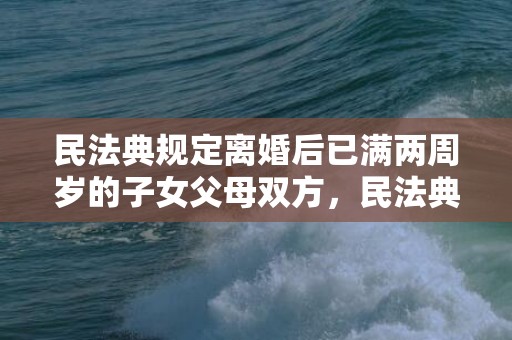 民法典规定离婚后已满两周岁的子女父母双方，民法典规定离婚后孩子归谁