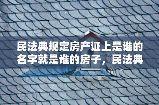 民法典规定房产证上是谁的名字就是谁的房子，民法典规定房产证加名无效