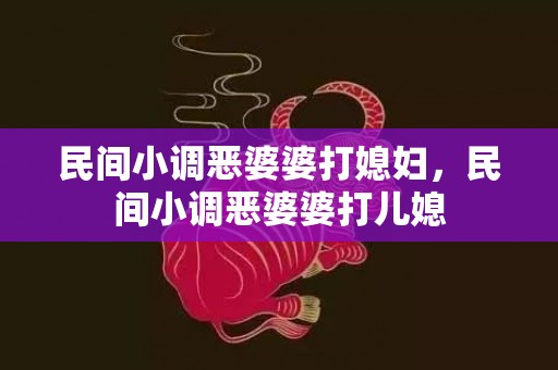 民间小调恶婆婆打媳妇，民间小调恶婆婆打儿媳