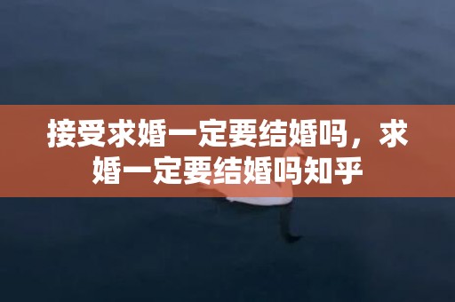 接受求婚一定要结婚吗，求婚一定要结婚吗知乎