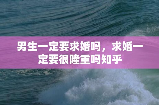 男生一定要求婚吗，求婚一定要很隆重吗知乎