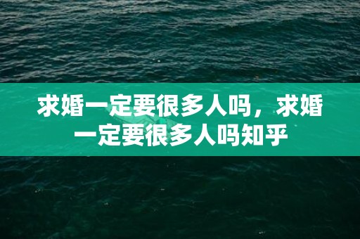 求婚一定要很多人吗，求婚一定要很多人吗知乎