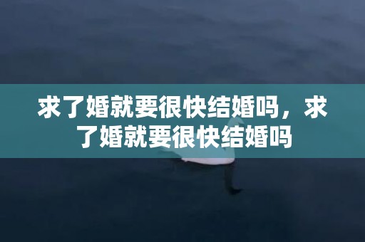 求了婚就要很快结婚吗，求了婚就要很快结婚吗