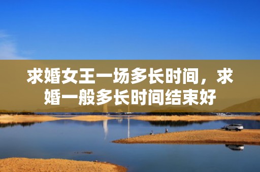 求婚女王一场多长时间，求婚一般多长时间结束好
