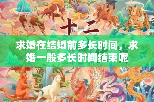 求婚在结婚前多长时间，求婚一般多长时间结束呢