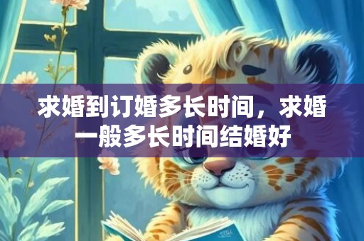 求婚到订婚多长时间，求婚一般多长时间结婚好