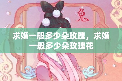 求婚一般多少朵玫瑰，求婚一般多少朵玫瑰花