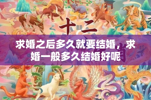 求婚之后多久就要结婚，求婚一般多久结婚好呢