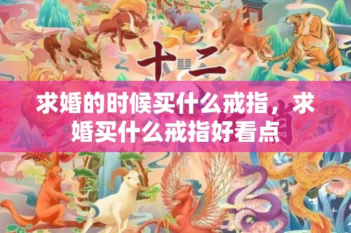 求婚的时候买什么戒指，求婚买什么戒指好看点