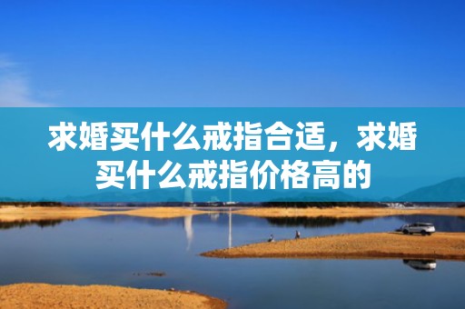 求婚买什么戒指合适，求婚买什么戒指价格高的