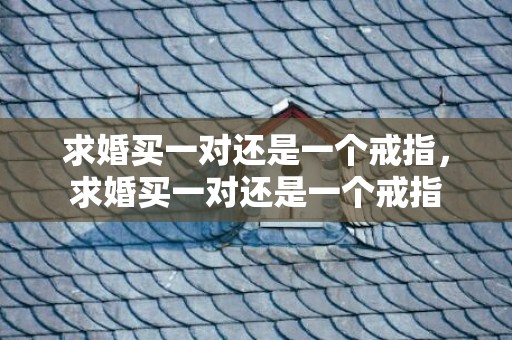 求婚买一对还是一个戒指，求婚买一对还是一个戒指