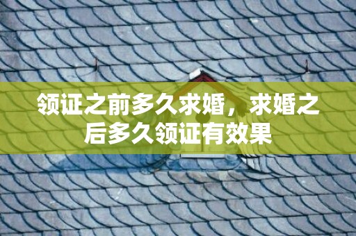 领证之前多久求婚，求婚之后多久领证有效果
