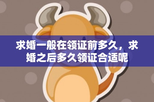 求婚一般在领证前多久，求婚之后多久领证合适呢
