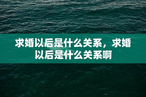 求婚以后是什么关系，求婚以后是什么关系啊