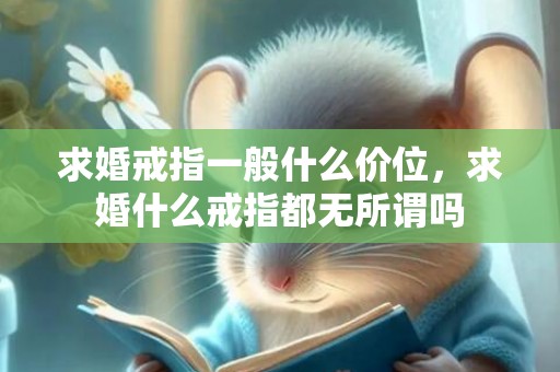 求婚戒指一般什么价位，求婚什么戒指都无所谓吗