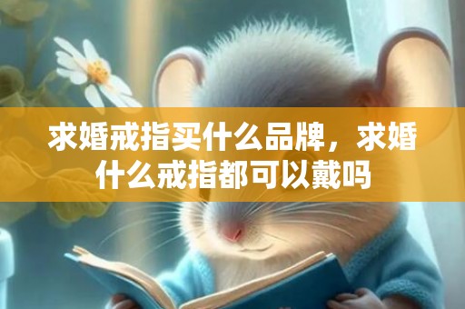 求婚戒指买什么品牌，求婚什么戒指都可以戴吗