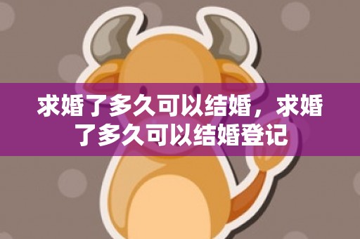 求婚了多久可以结婚，求婚了多久可以结婚登记