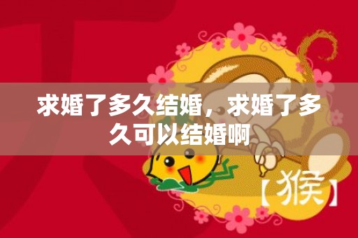求婚了多久结婚，求婚了多久可以结婚啊
