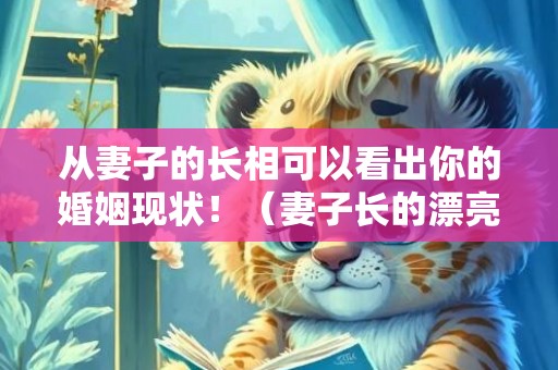 从妻子的长相可以看出你的婚姻现状！（妻子长的漂亮重要吗）
