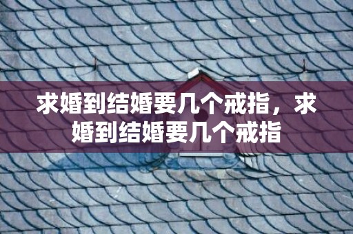 求婚到结婚要几个戒指，求婚到结婚要几个戒指