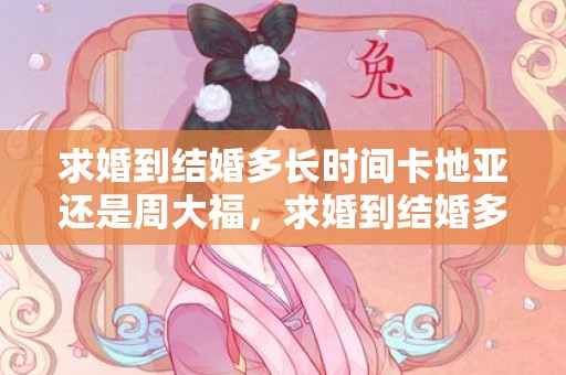求婚到结婚多长时间卡地亚还是周大福，求婚到结婚多长时间最好