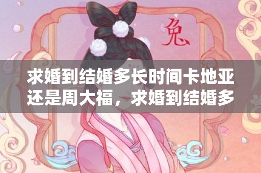 求婚到结婚多长时间卡地亚还是周大福，求婚到结婚多长时间合适