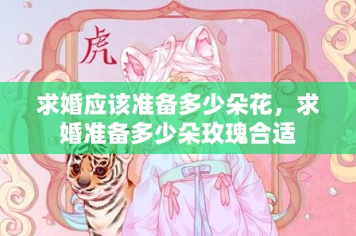 求婚应该准备多少朵花，求婚准备多少朵玫瑰合适