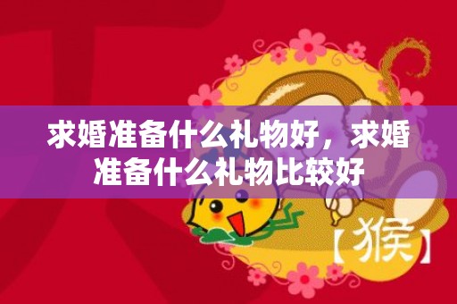 求婚准备什么礼物好，求婚准备什么礼物比较好