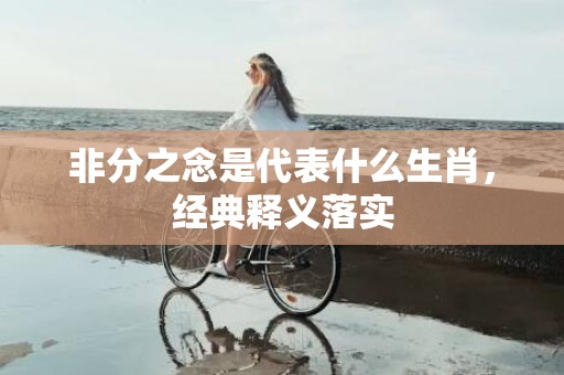 非分之念是代表什么生肖，经典释义落实