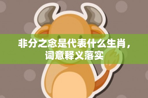 非分之念是代表什么生肖，词意释义落实