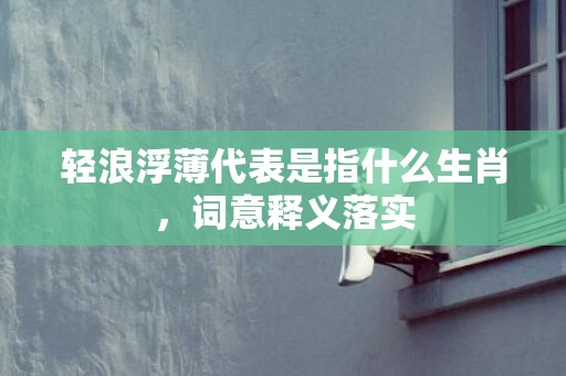 轻浪浮薄代表是指什么生肖，词意释义落实