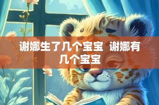 谢娜生了几个宝宝  谢娜有几个宝宝