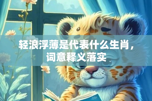 轻浪浮薄是代表什么生肖，词意释义落实