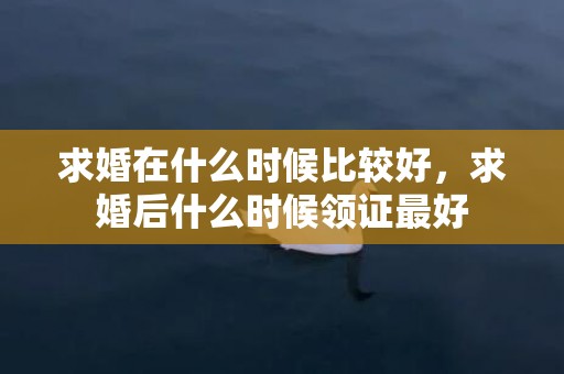 求婚在什么时候比较好，求婚后什么时候领证最好