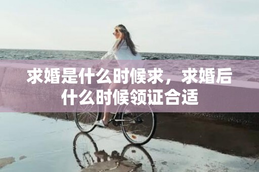 求婚是什么时候求，求婚后什么时候领证合适
