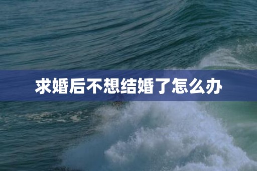 求婚后不想结婚了怎么办