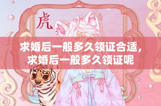 求婚后一般多久领证合适，求婚后一般多久领证呢