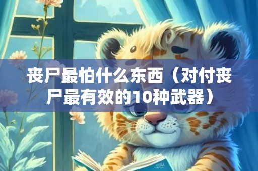 丧尸最怕什么东西（对付丧尸最有效的10种武器）