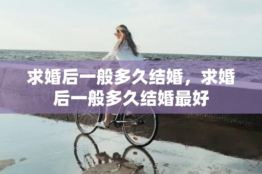 求婚后一般多久结婚，求婚后一般多久结婚最好